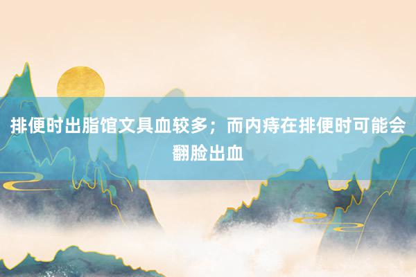 排便时出脂馆文具血较多；而内痔在排便时可能会翻脸出血