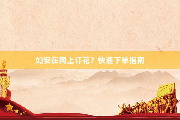 如安在网上订花？快速下单指南