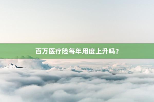 百万医疗险每年用度上升吗？