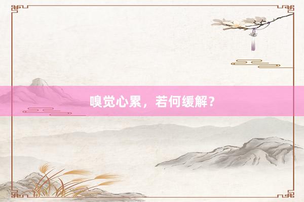 嗅觉心累，若何缓解？
